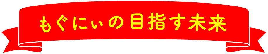 もぐにぃの目指す未来